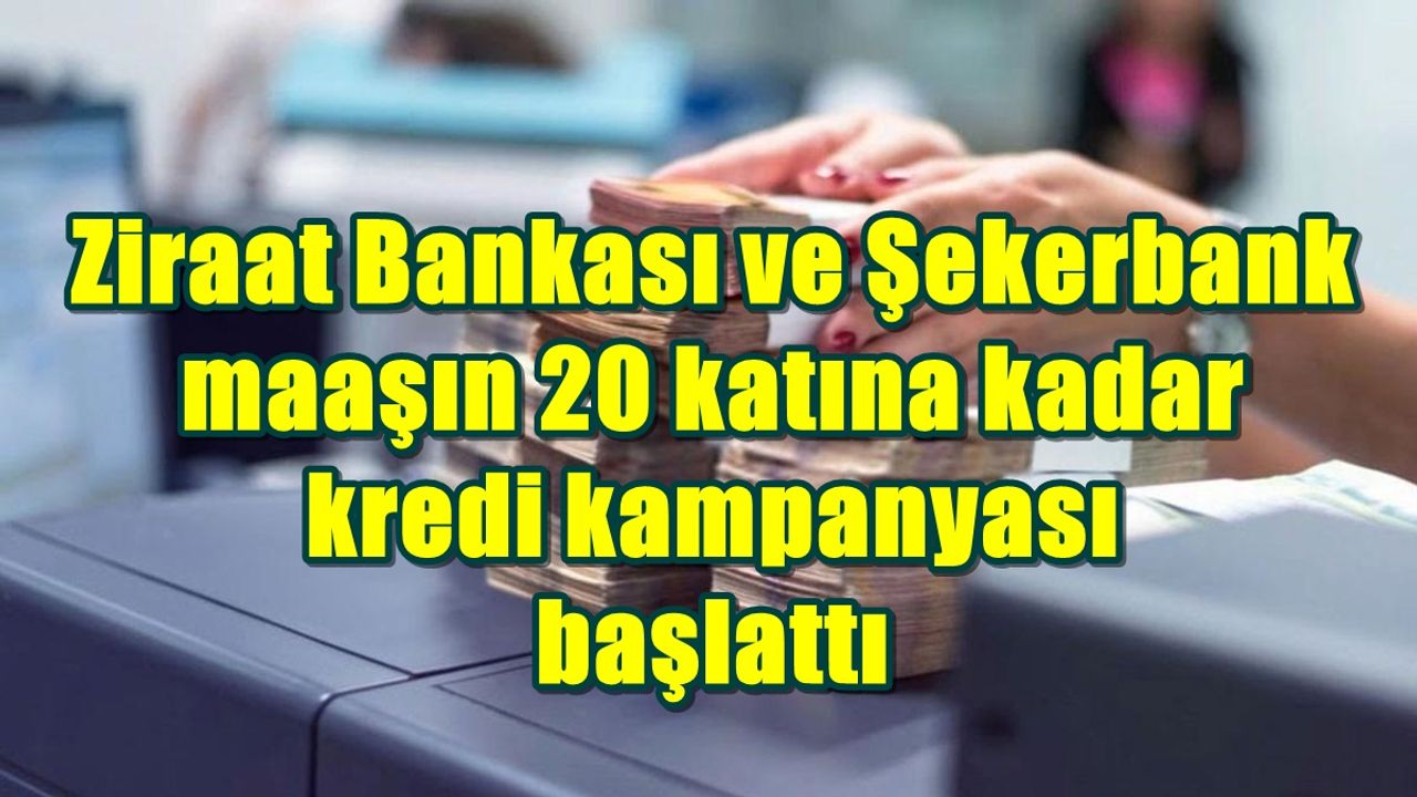 Ziraat Bankası ve Şekerbank maaşın 20 katına kadar kredi kampanyası başlattı