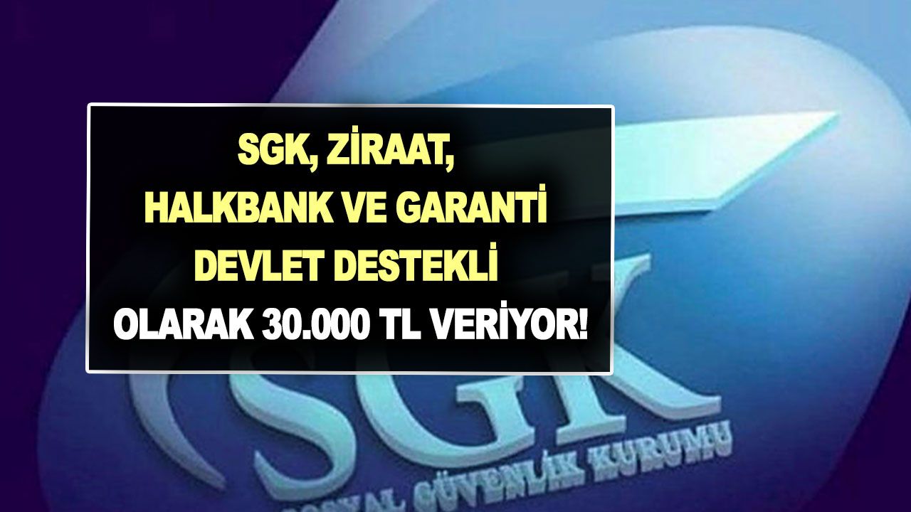 SGK, Ziraat, Halkbank ve Garanti Bankaları devlet destekli olarak 30.000 TL veriyor!