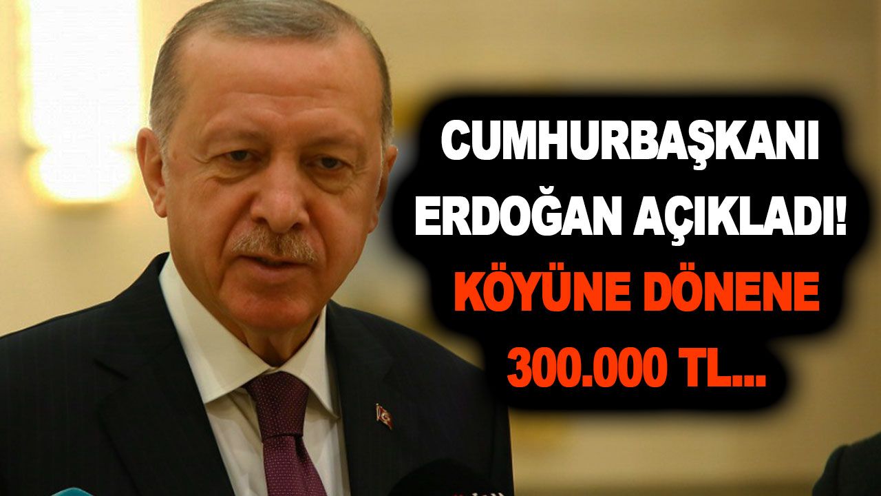 Cumhurbaşkanı Erdoğan açıkladı! Köyüne dönene 300.000 TL verilecek! O bankadan hemen alabilirsiniz!