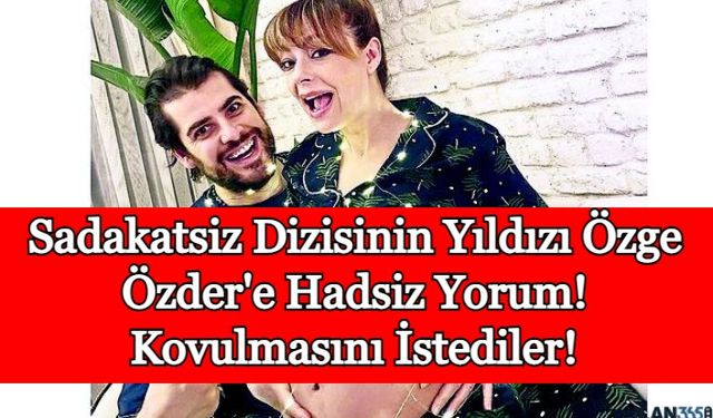 Sadakatsiz Dizisinin Yıldızı Özge Özder'e Hadsiz Yorum! Kovulmasını İstediler!