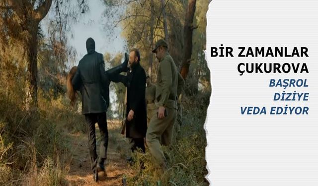 Bir Zamanlar Çukurova Beklenen Ayrılık Gerçekleşti! Başrol Diziye veda etti!