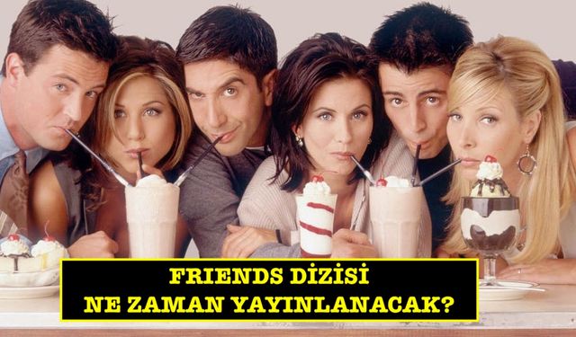 Friends ne zaman başlayacak? Netflix ne zaman yayınlanacak