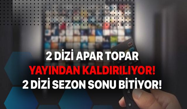 2 dizi apar topar yayından kaldırılıyor! 2 dizi sezon sonu final yapıyor