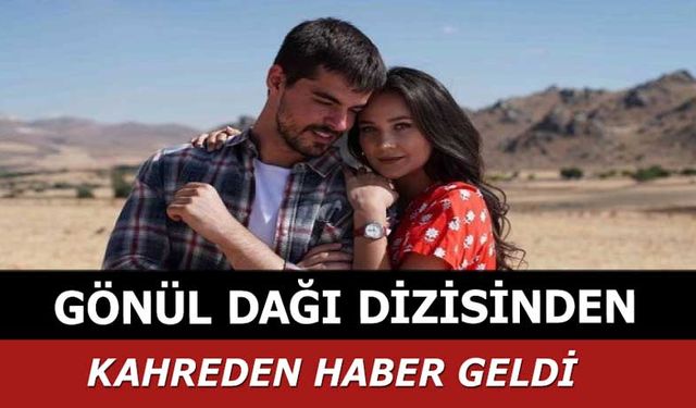 Gönül Dağı dizisinden kahreden haber! Gönül Dağı hayranları şokta!