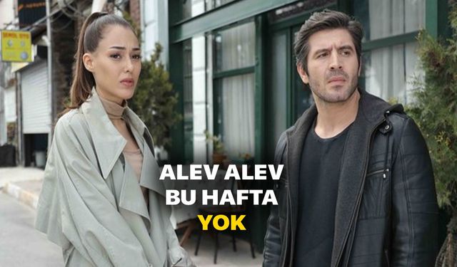 Alev Alev 13 mayıs neden yok? Alev Alev final mı yaptı bu hafta yayınlanmıyor