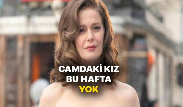 Camdaki Kız 13 mayıs neden yok? Camdaki Kız yeni bölümü bu hafta yayınlanmıyor