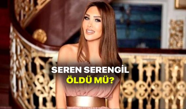 Seren Serengil öldü mü? Seren Serengil hayatını mı kaybetti?