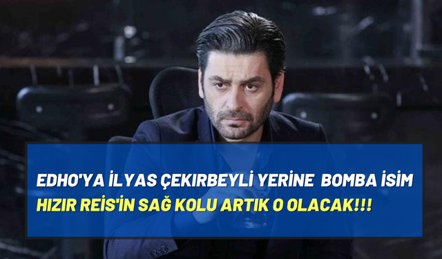 EDHO’da İlyas Çakırbeyli yerine bomba isim geliyor! Bundan sonra Hızır Reis'in sağ kolu o olacak! Yeni sezon efsane!