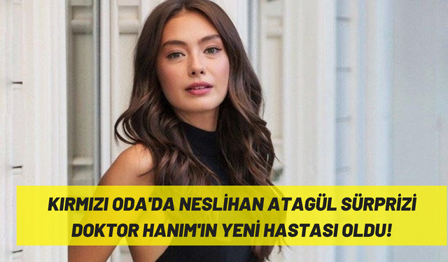 Neslihan Atagül Kırmızı Oda kadrosunda! Doktor Manolya’nın yeni hastası belli oldu, diziye damga vuracak!