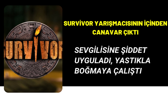 Survivor yarışmacısı kan dondurdu! Sevgilisine şiddet uyguladı, yastıkla boğmaya çalıştı, hastanelik etti!