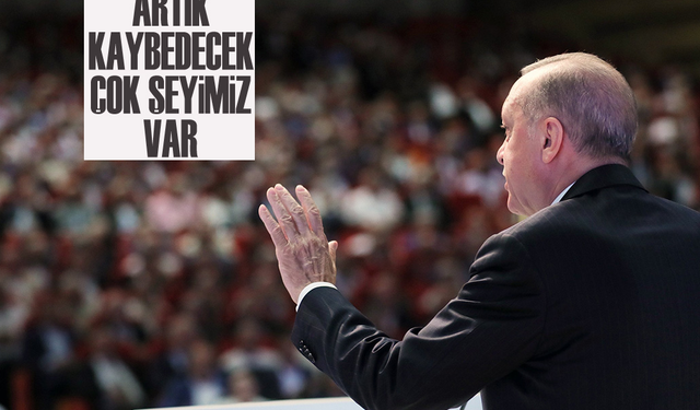 Erdoğan "Artık kaybedecek çok şeyimiz var" Dedi "Geldiklerinde Kaybedecek Birşeyleri Var mıydı" Sorusu Geldi!