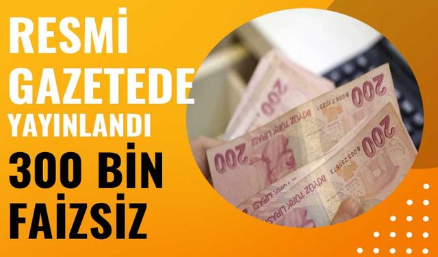 Resmi Gazete’de Peş Peşe Duyuruldu: Faizsiz 300 Bin Lira