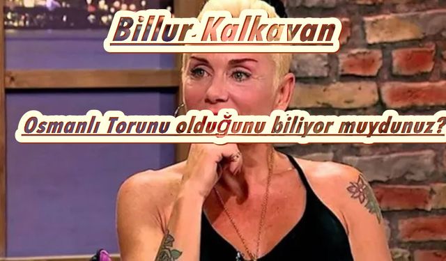 Billur Kalkavan dedesi kimdir? Kimin torunu? Aile soyağacı merak edildi o detay ortaya çıktı