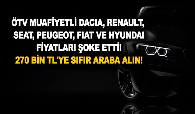 ÖTV Muafiyetli Dacia, Renault, Seat, Peugeot, Fiat ve Hyundai fiyatları şoke etti! 270 bin TL'ye sıfır araba alın