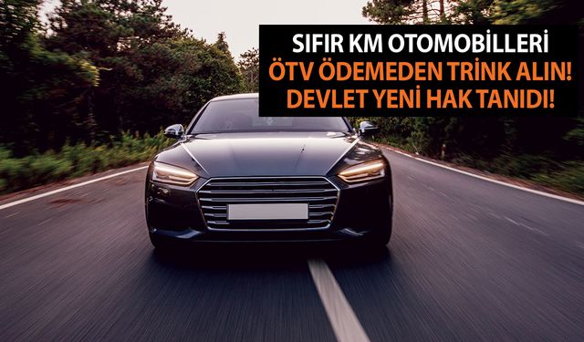 Sıfır KM otomobilleri ÖTV ödemeden trink alın! Devlet yeni hak tanıdı! Almayan bin pişman olur!