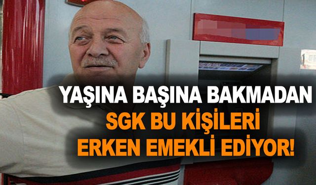 Yaşına başına bakmadan SGK bu kişileri erken emekli ediyor! Listeye bak 1800 prim günüyle emekli ol