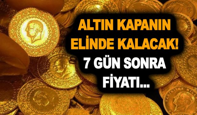 Altın kapanın elinde kalacak! Tak sepeti koluna herkes kendi yoluna! 7 gün sonra fiyatı...