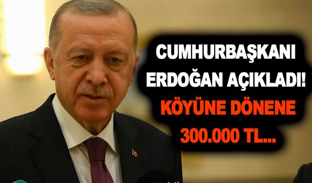 Cumhurbaşkanı Erdoğan açıkladı! Köyüne dönene 300.000 TL verilecek! O bankadan hemen alabilirsiniz!